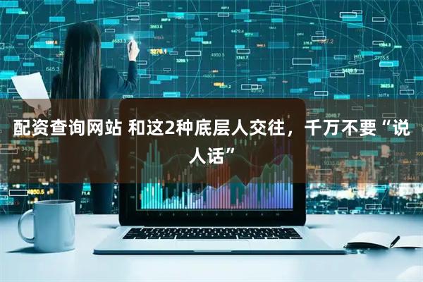 配资查询网站 和这2种底层人交往，千万不要“说人话”