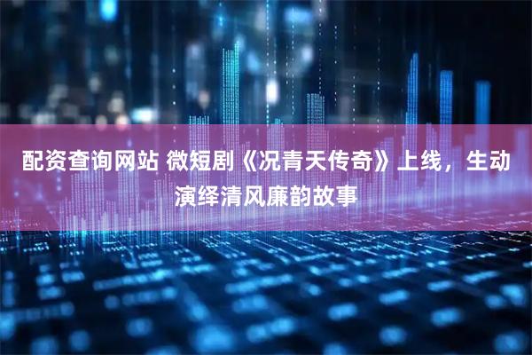 配资查询网站 微短剧《况青天传奇》上线，生动演绎清风廉韵故事