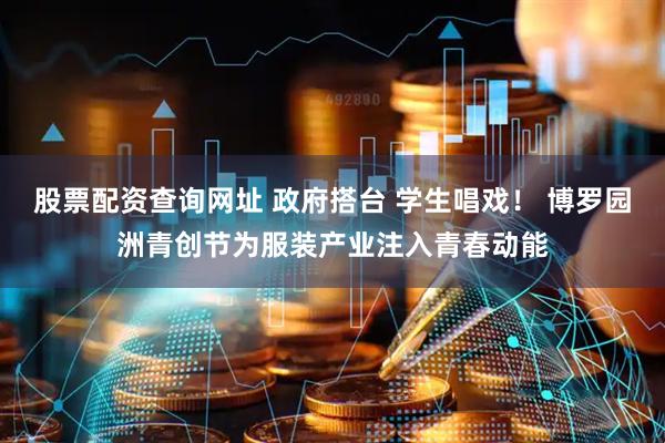 股票配资查询网址 政府搭台 学生唱戏！ 博罗园洲青创节为服装产业注入青春动能