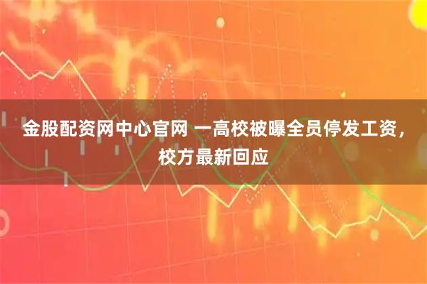 金股配资网中心官网 一高校被曝全员停发工资，校方最新回应