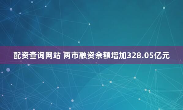 配资查询网站 两市融资余额增加328.05亿元