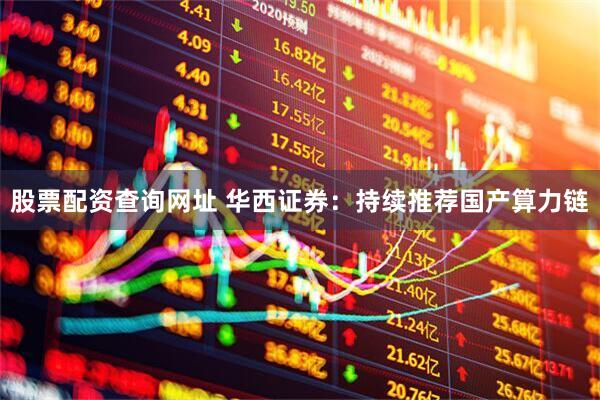 股票配资查询网址 华西证券：持续推荐国产算力链