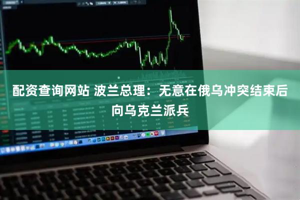 配资查询网站 波兰总理：无意在俄乌冲突结束后向乌克兰派兵