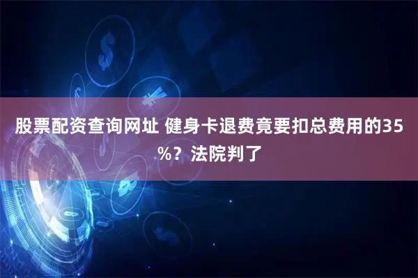 股票配资查询网址 健身卡退费竟要扣总费用的35%？法院判了