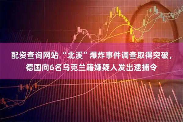 配资查询网站 “北溪”爆炸事件调查取得突破，德国向6名乌克兰籍嫌疑人发出逮捕令