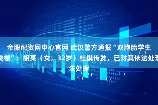 金股配资网中心官网 武汉警方通报“双胞胎学生跳楼”：胡某（女，32岁）杜撰传发，已对其依法处理