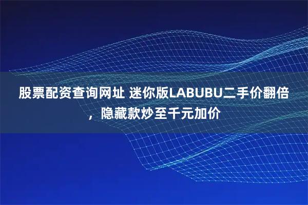 股票配资查询网址 迷你版LABUBU二手价翻倍，隐藏款炒至千元加价