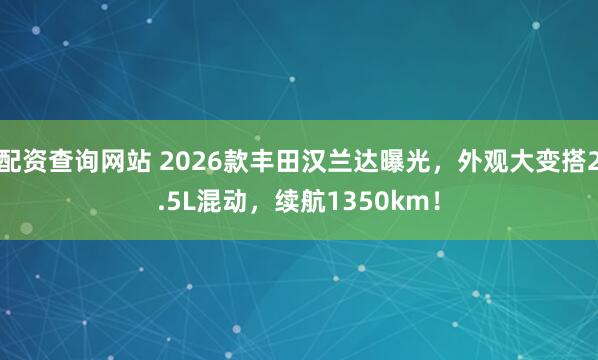 配资查询网站 2026款丰田汉兰达曝光，外观大变搭2.5L混动，续航1350km！