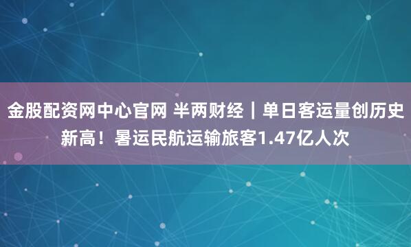 金股配资网中心官网 半两财经｜单日客运量创历史新高！暑运民航运输旅客1.47亿人次