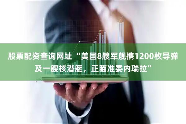 股票配资查询网址 “美国8艘军舰携1200枚导弹及一艘核潜艇，正瞄准委内瑞拉”
