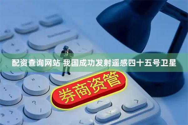 配资查询网站 我国成功发射遥感四十五号卫星