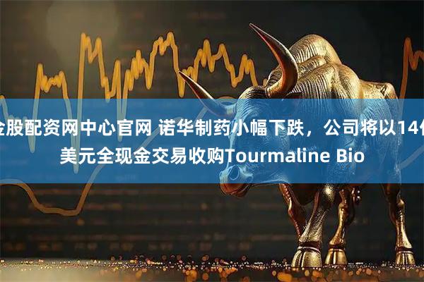 金股配资网中心官网 诺华制药小幅下跌，公司将以14亿美元全现金交易收购Tourmaline Bio