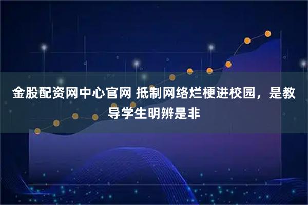 金股配资网中心官网 抵制网络烂梗进校园，是教导学生明辨是非