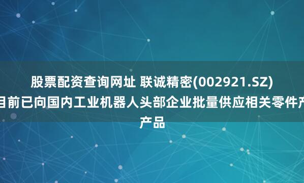 股票配资查询网址 联诚精密(002921.SZ)：目前已向国内工业机器人头部企业批量供应相关零件产品