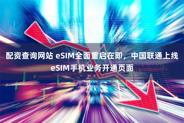 配资查询网站 eSIM全面重启在即，中国联通上线eSIM手机业务开通页面
