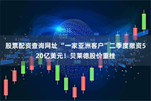 股票配资查询网址 “一家亚洲客户”二季度撤资520亿美元！贝莱德股价重挫