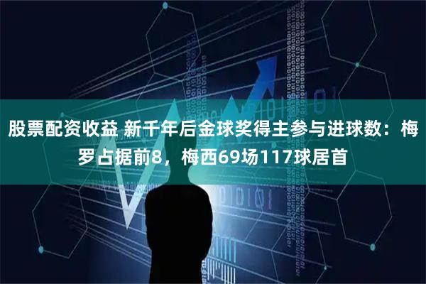 股票配资收益 新千年后金球奖得主参与进球数：梅罗占据前8，梅西69场117球居首