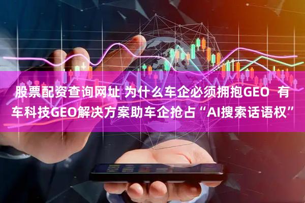 股票配资查询网址 为什么车企必须拥抱GEO  有车科技GEO解决方案助车企抢占“AI搜索话语权”