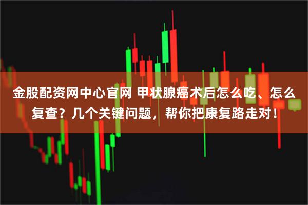 金股配资网中心官网 甲状腺癌术后怎么吃、怎么复查？几个关键问题，帮你把康复路走对！