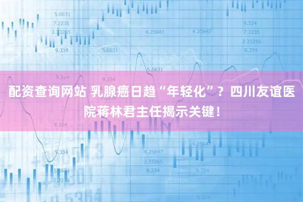配资查询网站 乳腺癌日趋“年轻化”？四川友谊医院蒋林君主任揭示关键！