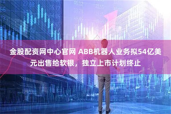金股配资网中心官网 ABB机器人业务拟54亿美元出售给软银，独立上市计划终止