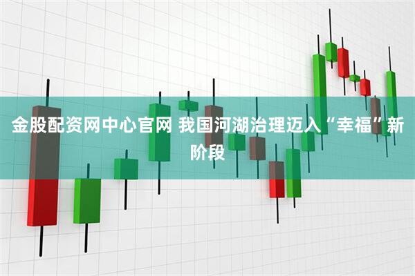 金股配资网中心官网 我国河湖治理迈入“幸福”新阶段