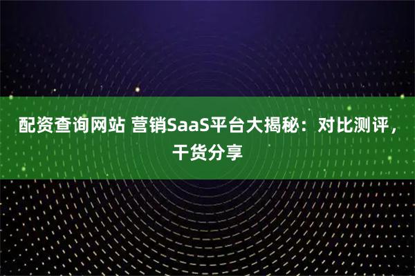配资查询网站 营销SaaS平台大揭秘：对比测评，干货分享