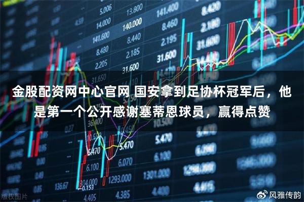 金股配资网中心官网 国安拿到足协杯冠军后，他是第一个公开感谢塞蒂恩球员，赢得点赞
