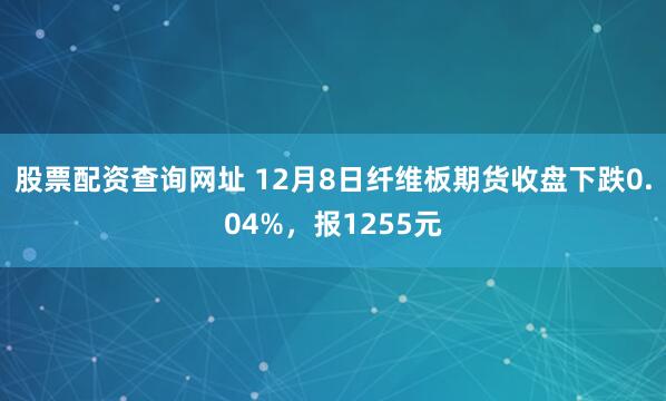 股票配资查询网址 12月8日纤维板期货收盘下跌0.04%，报1255元