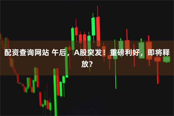 配资查询网站 午后，A股突发！重磅利好，即将释放？