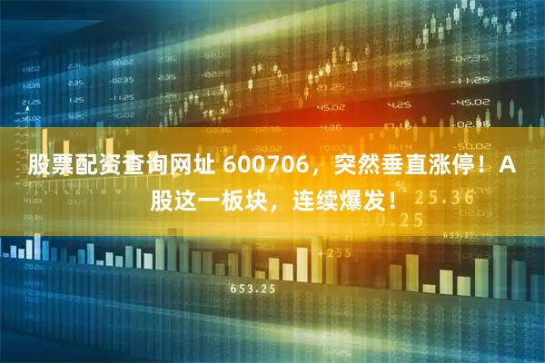 股票配资查询网址 600706，突然垂直涨停！A股这一板块，连续爆发！