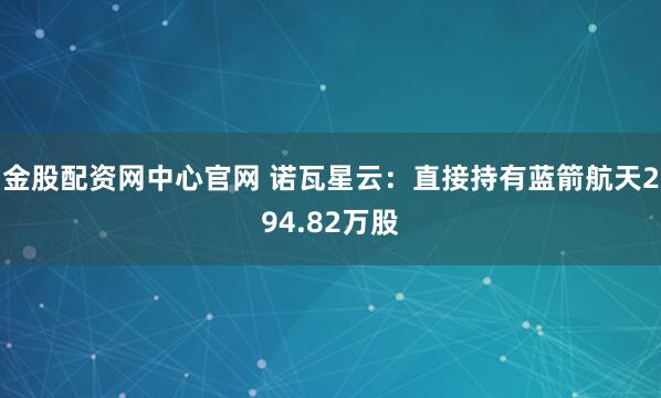 金股配资网中心官网 诺瓦星云：直接持有蓝箭航天294.82万股
