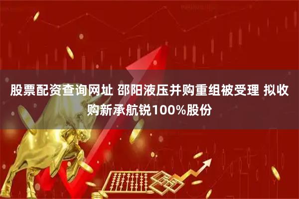 股票配资查询网址 邵阳液压并购重组被受理 拟收购新承航锐100%股份