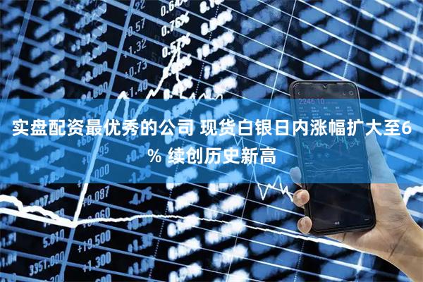 实盘配资最优秀的公司 现货白银日内涨幅扩大至6% 续创历史新高