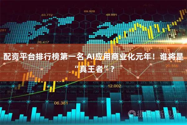 配资平台排行榜第一名 AI应用商业化元年！谁将是“真王者”？