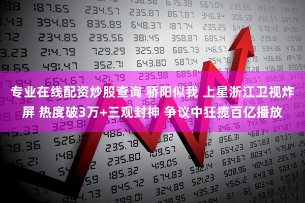 专业在线配资炒股查询 骄阳似我 上星浙江卫视炸屏 热度破3万+三观封神 争议中狂揽百亿播放