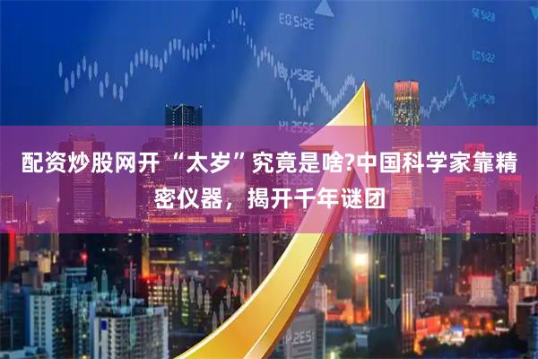 配资炒股网开 “太岁”究竟是啥?中国科学家靠精密仪器，揭开千年谜团