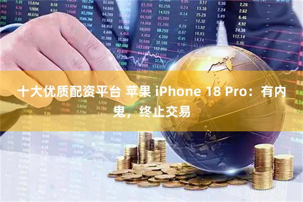 十大优质配资平台 苹果 iPhone 18 Pro：有内鬼，终止交易