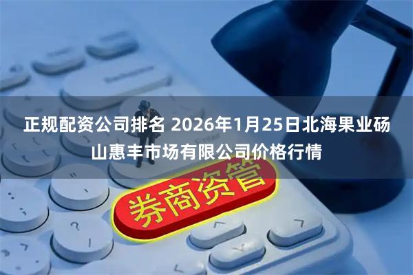 正规配资公司排名 2026年1月25日北海果业砀山惠丰市场有限公司价格行情
