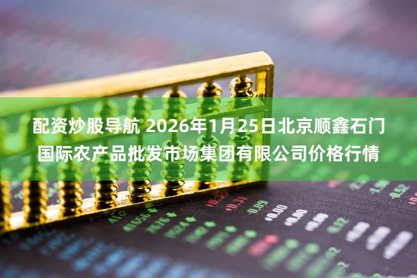 配资炒股导航 2026年1月25日北京顺鑫石门国际农产品批发市场集团有限公司价格行情