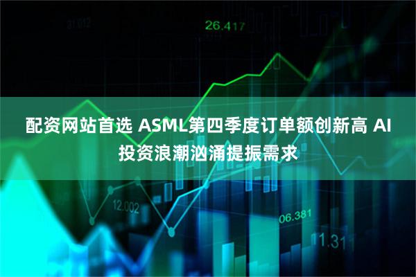 配资网站首选 ASML第四季度订单额创新高 AI投资浪潮汹涌提振需求