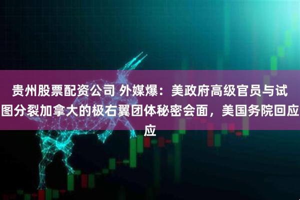 贵州股票配资公司 外媒爆：美政府高级官员与试图分裂加拿大的极右翼团体秘密会面，美国务院回应