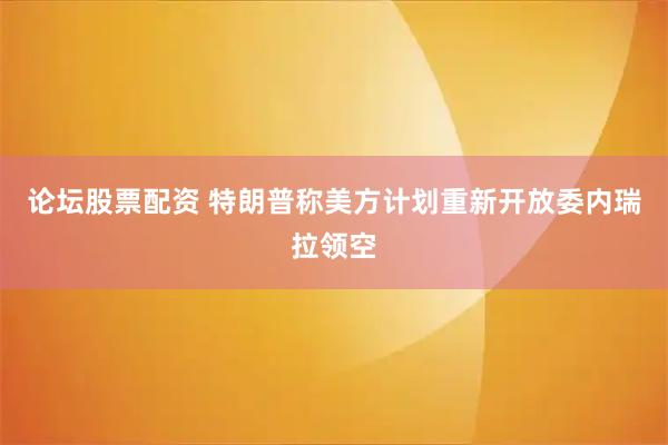 论坛股票配资 特朗普称美方计划重新开放委内瑞拉领空