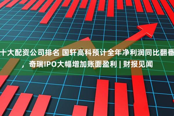 十大配资公司排名 国轩高科预计全年净利润同比翻番，奇瑞IPO大幅增加账面盈利 | 财报见闻