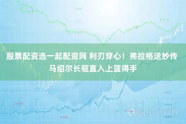 股票配资选一起配资网 利刃穿心！弗拉格送妙传 马绍尔长驱直入上篮得手