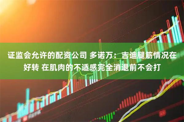证监会允许的配资公司 多诺万：吉迪腿筋情况在好转 在肌肉的不适感完全消退前不会打