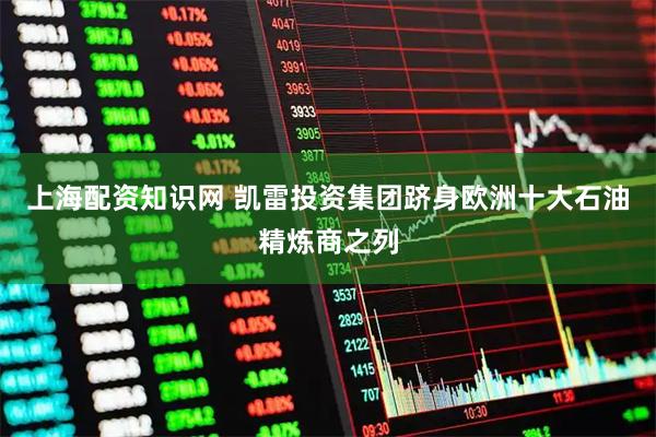 上海配资知识网 凯雷投资集团跻身欧洲十大石油精炼商之列