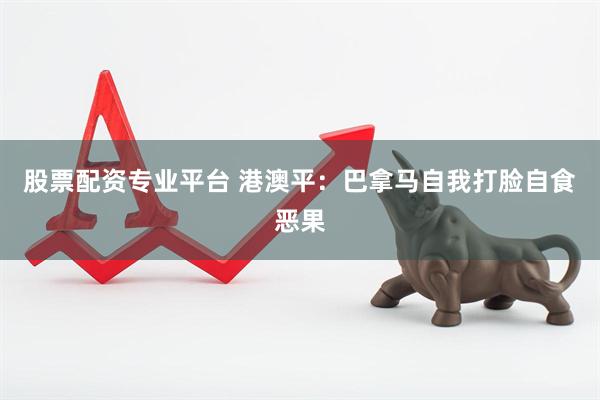 股票配资专业平台 港澳平：巴拿马自我打脸自食恶果