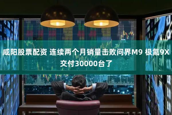 咸阳股票配资 连续两个月销量击败问界M9 极氪9X交付30000台了
