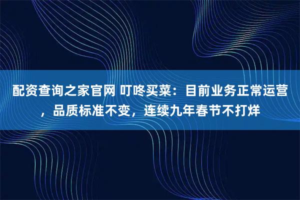 配资查询之家官网 叮咚买菜：目前业务正常运营，品质标准不变，连续九年春节不打烊